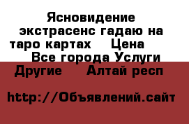 Ясновидение экстрасенс гадаю на таро картах  › Цена ­ 1 000 - Все города Услуги » Другие   . Алтай респ.